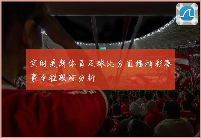 实时更新体育足球比分直播精彩赛事全程跟踪分析