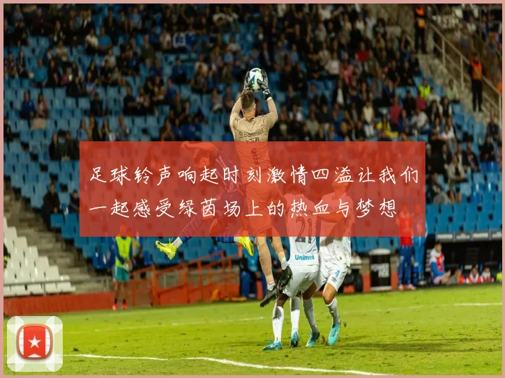 足球铃声响起时刻激情四溢让我们一起感受绿茵场上的热血与梦想