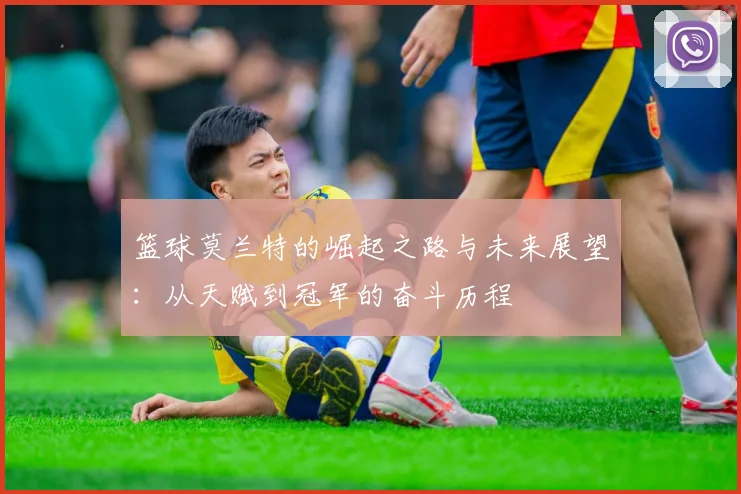 篮球莫兰特的崛起之路与未来展望：从天赋到冠军的奋斗历程