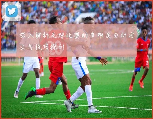 深入解析足球比赛的多维度分析方法与技巧探讨