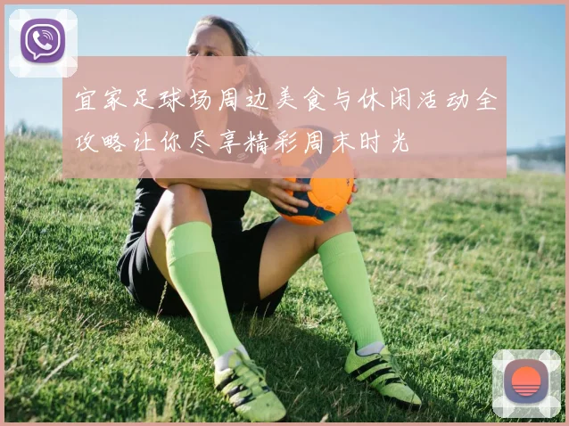 宜家足球场周边美食与休闲活动全攻略让你尽享精彩周末时光