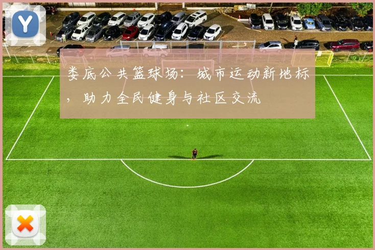 娄底公共篮球场：城市运动新地标，助力全民健身与社区交流