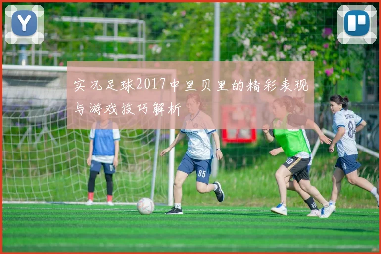 实况足球2017中里贝里的精彩表现与游戏技巧解析