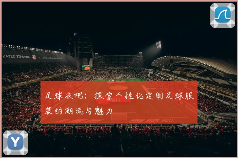 足球衣吧：探索个性化定制足球服装的潮流与魅力