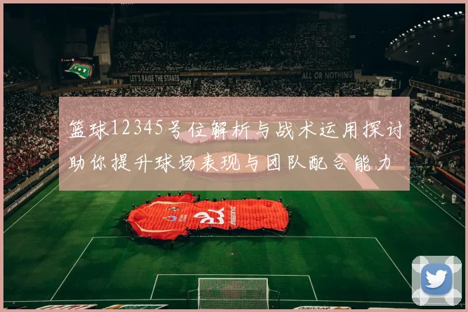 篮球12345号位解析与战术运用探讨助你提升球场表现与团队配合能力