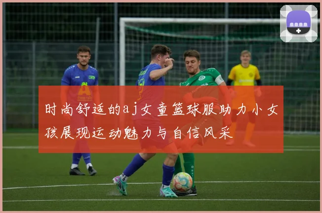时尚舒适的aj女童篮球服助力小女孩展现运动魅力与自信风采