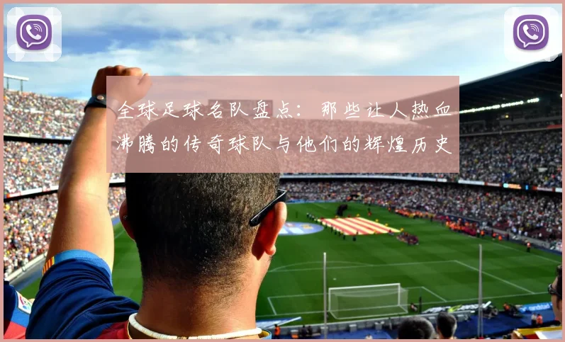 全球足球名队盘点：那些让人热血沸腾的传奇球队与他们的辉煌历史