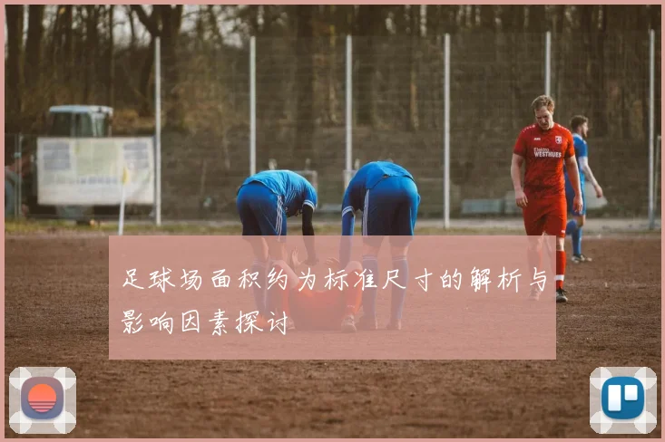 足球场面积约为标准尺寸的解析与影响因素探讨