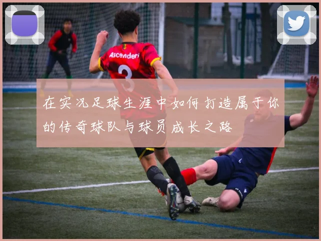 在实况足球生涯中如何打造属于你的传奇球队与球员成长之路