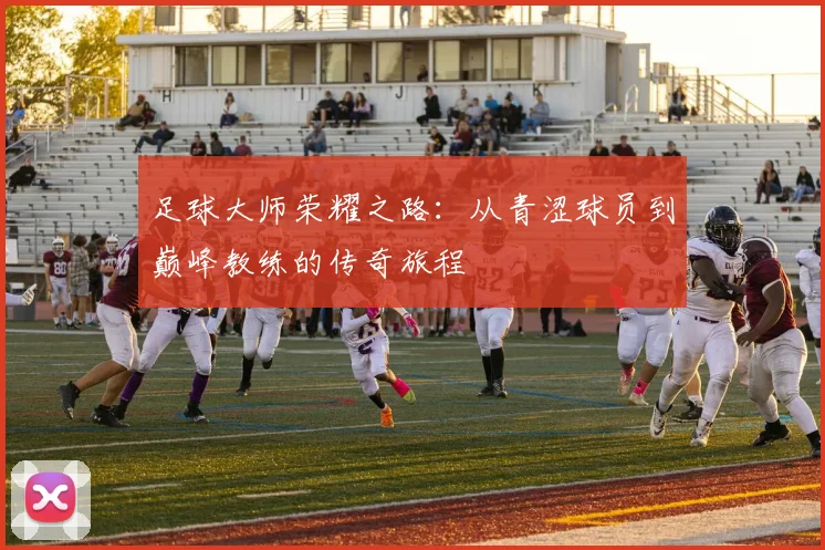 足球大师荣耀之路：从青涩球员到巅峰教练的传奇旅程