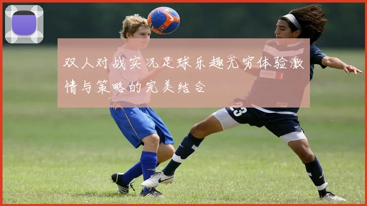 双人对战实况足球乐趣无穷体验激情与策略的完美结合