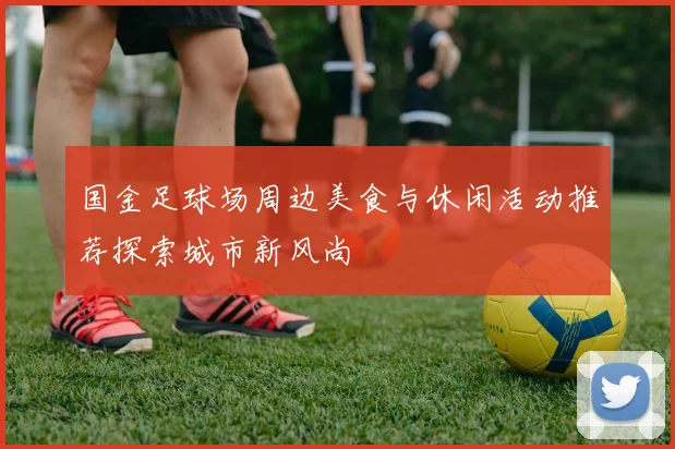 国金足球场周边美食与休闲活动推荐探索城市新风尚